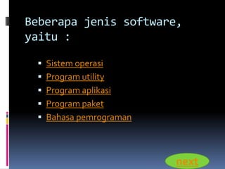 Beberapa jenis software, 
yaitu : 
 Sistem operasi 
 Program utility 
 Program aplikasi 
 Program paket 
 Bahasa pemrograman 
next 
 