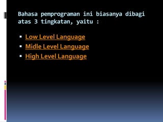 Bahasa pemprograman ini biasanya dibagi 
atas 3 tingkatan, yaitu : 
 Low Level Language 
 Midle Level Language 
 High Level Language 
 