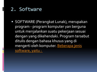 2. Software 
 SOFTWARE (Perangkat Lunak), merupakan 
program - program komputer yan berguna 
untuk menjalankan suatu pekerjaan sesuai 
dengan yang dikehendaki. Program tersebut 
ditulis dengan bahasa khusus yang di 
mengerti oleh komputer. Beberapa jenis 
software, yaitu : 
 