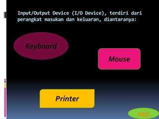 Input/Output Device (I/O Device), terdiri dari 
perangkat masukan dan keluaran, diantaranya: 
Keyboard 
Mouse 
Printer 
next 
 