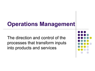 Operations Management The direction and control of the processes that transform inputs into products and services 