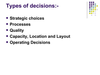 Types of decisions:- Strategic choices Processes Quality Capacity, Location and Layout Operating Decisions 