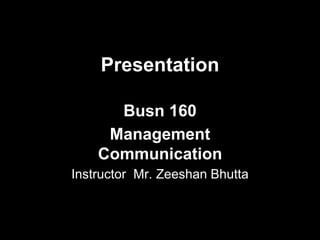 Presentation
Busn 160
Management
Communication
Instructor Mr. Zeeshan Bhutta
 
