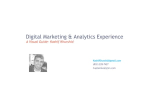 Digital Marketing & Analytics Experience
A Visual Guide- Kashif Khurshid
KashifKhurshid@gmail.com
(832) 228-7427
CaptainAnalytics.com
 