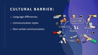 5
CULTURAL BARRIER:
o Language differences
o Communication styles
o Non-verbal communication
 