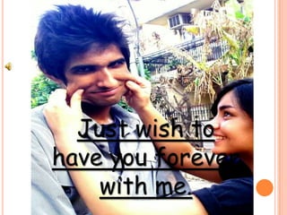 Just wish to have you forever with me. 
