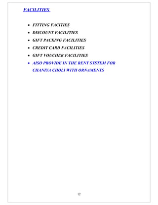 FACILITIES


 • FITTING FACITIES
 • DISCOUNT FACILITIES
 • GIFT PACKING FACILITIES
 • CREDIT CARD FACILITIES
 • GIFT VOUCHER FACILITIES
 • AISO PROVIDE IN THE RENT SYSTEM FOR
   CHANIYA CHOLI WITH ORNAMENTS




                      12
 