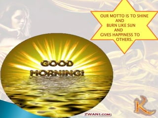 OUR MOTTO IS TO SHINE
AND
BURN LIKE SUN
AND
GIVES HAPPINESS TO
OTHERS.

 