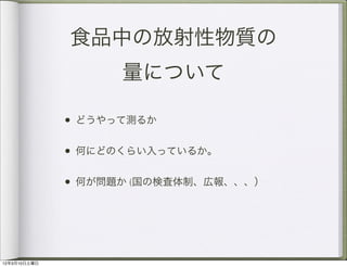 食品中の放射性物質の
                    量について

              • どうやって測るか

              • 何にどのくらい入っているか。

              • 何が問題か (国の検査体制、広報、、、）




12年3月10日土曜日
 