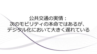 公共交通の実情：
次のモビリティの本命ではあるが、
デジタル化において大きく遅れている
 