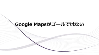 Google Mapsがゴールではない
 