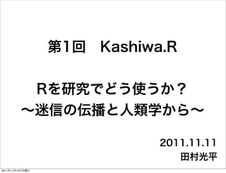 第1回 Kashiwa.R


          Rを研究でどう使うか？
         ∼迷信の伝播と人類学から∼

                            2011.11.11
                               田村光平
2011年11月14日月曜日
 