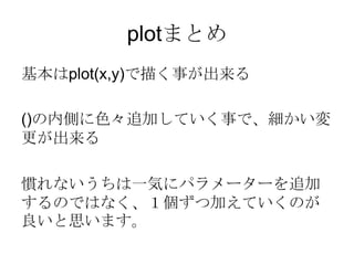 plotまとめ
基本はplot(x,y)で描く事が出来る

()の内側に色々追加していく事で、細かい変
更が出来る

慣れないうちは一気にパラメーターを追加
するのではなく、１個ずつ加えていくのが
良いと思います。
 