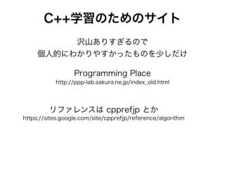 C++学習のためのサイト
http://ppp-lab.sakura.ne.jp/index_old.html
Programming Place
沢山ありすぎるので
個人的にわかりやすかったものを少しだけ
リファレンスは cpprefjp とか
https://sites.google.com/site/cpprefjp/reference/algorithm
 