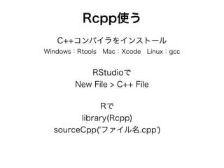 Rcpp使う
C++コンパイラをインストール
Windows：Rtools Mac：Xcode Linux：gcc
RStudioで
New File > C++ File
Rで
library(Rcpp)
sourceCpp('ファイル名.cpp')
 