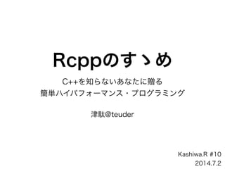 Rcppのすゝめ
C++を知らないあなたに贈る
簡単ハイパフォーマンス・プログラミング
!
津駄@teuder
Kashiwa.R #10
2014.7.2
 