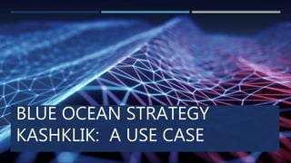 BLUE OCEAN STRATEGY
KASHKLIK: A USE CASE
 
