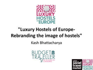 "Luxury Hostels of Europe-
Rebranding the image of hostels"
         Kash Bhattacharya
 