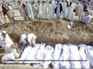 Conflito entre paquistaneses e indianos, na Caxemira: 10 vezes mais mortos do
que o conflito palestino-israelense.
 