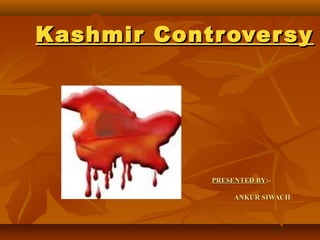 PRESENTED BY
PRESENTED BY:-
:-
ANKUR SIWACH
ANKUR SIWACH
Kashmir Controversy
Kashmir Controversy
 