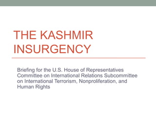THE KASHMIR
INSURGENCY
Briefing for the U.S. House of Representatives
Committee on International Relations Subcommittee
on International Terrorism, Nonproliferation, and
Human Rights

 