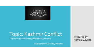 Topic: KashmirConflict
Theunsolvedcontroversybetweentwoborders
InitialproblemsfacedbyPakistan
Prepared by
Romela Zaynab
 