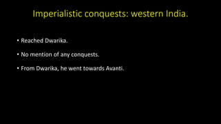 Imperialistic conquests: western India.
• Reached Dwarika.
• No mention of any conquests.
• From Dwarika, he went towards Avanti.
 
