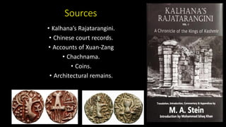 Sources
• Kalhana’s Rajatarangini.
• Chinese court records.
• Accounts of Xuan-Zang
• Chachnama.
• Coins.
• Architectural remains.
 