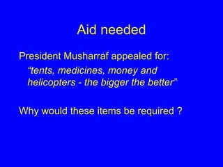 Aid needed President Musharraf appealed for: “ tents, medicines, money and helicopters - the bigger the better” Why would these items be required ? 