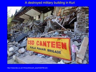 A destroyed military building in Kuri http://news.bbc.co.uk/1/hi/world/south_asia/4325784.stm 