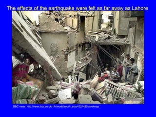 BBC news  http://news.bbc.co.uk/1/hi/world/south_asia/4321490.stm#map The effects of the earthquake were felt as far away as Lahore   