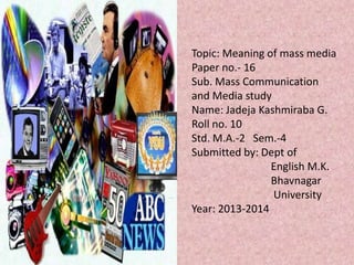 Topic: Meaning of mass media
Paper no.- 16
Sub. Mass Communication
and Media study
Name: Jadeja Kashmiraba G.
Roll no. 10
Std. M.A.-2 Sem.-4
Submitted by: Dept of
English M.K.
Bhavnagar
University
Year: 2013-2014
 