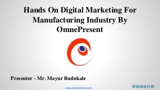www.omnepresent.com
Hands On Digital Marketing For
Manufacturing Industry By
OmnePresent
Presenter - Mr. Mayur Budukale
 