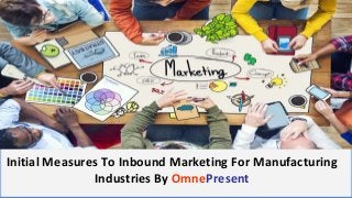 www.omnepresent.com
Initial Measures To Inbound Marketing For Manufacturing
Industries By OmnePresent
 