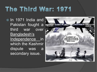  In 1971 India and
Pakistan fought a
third war over
Bangladesh’s
Independence in
which the Kashmir
dispute was a
secondary issue.
 