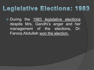  During the 1983 legislative elections
despite Mrs. Gandhi’s anger and her
management of the elections, Dr.
Farooq Abdullah won the election.
 