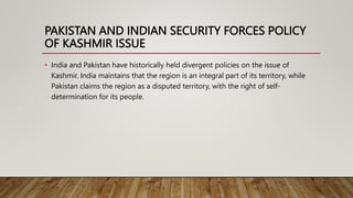 PAKISTAN AND INDIAN SECURITY FORCES POLICY
OF KASHMIR ISSUE
• India and Pakistan have historically held divergent policies...
