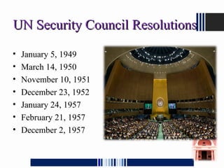 UN Security Council ResolutionsUN Security Council Resolutions
• January 5, 1949
• March 14, 1950
• November 10, 1951
• December 23, 1952
• January 24, 1957
• February 21, 1957
• December 2, 1957
 