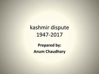 kashmir dispute
1947-2017
Prepared by:
Anum Chaudhary
 