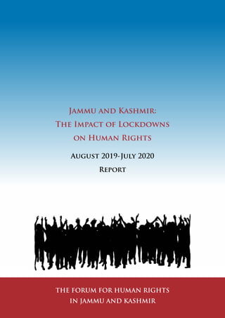Jammu and Kashmir:
The Impact of Lockdowns
on Human Rights
August 2019-July 2020
Report
THE FORUM FOR HUMAN RIGHTS
IN JAMMU AND KASHMIR
 