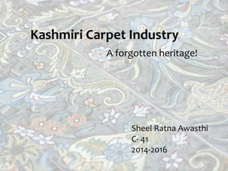 Kashmiri Carpet Industry
A forgotten heritage!
Sheel Ratna Awasthi
C- 41
2014-2016
 