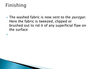  The washed fabric is now sent to the purzgar.
Here the fabric is tweezed, clipped or
brushed out to rid it of any superf...
