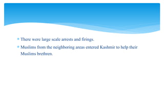  There were large scale arrests and firings.
 Muslims from the neighboring areas entered Kashmir to help their
Muslims brethren.
 