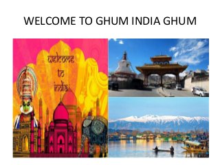 WELCOME TO GHUM INDIA GHUM
 