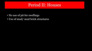 Period II: Houses
• No use of pit for swellings
• Use of mud/ mud brick structures
 