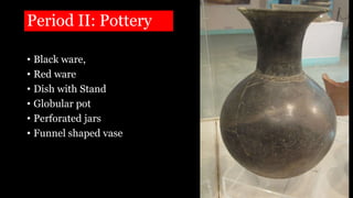 Period II: Pottery
• Black ware,
• Red ware
• Dish with Stand
• Globular pot
• Perforated jars
• Funnel shaped vase
 