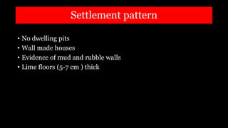 Settlement pattern
• No dwelling pits
• Wall made houses
• Evidence of mud and rubble walls
• Lime floors (5-7 cm ) thick
 