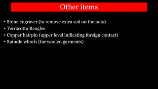 Other items
• Stone engraver (to remove extra soil on the pots)
• Terracotta Bangles
• Copper hairpin (upper level indicating foreign contact)
• Spindle whorls (for woolen garments)
 