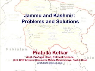 Jammu and Kashmir:
Problems and Solutions

Prafulla Ketkar
Asst. Prof and Head, Political Science,
Smt. BRD Arts and Commerce Mahila Mahavidylaya, Nashik Road
prafulla10@gmail.com

 