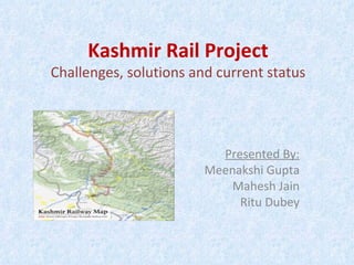 Kashmir Rail Project
Challenges, solutions and current status




                          Presented By:
                        Meenakshi Gupta
                            Mahesh Jain
                             Ritu Dubey
 